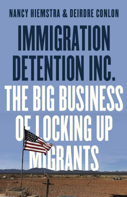 Immigration Detention Inc. The Big Business of Locking up Migrants By Nancy Hiemstra and Deirdre Conlon