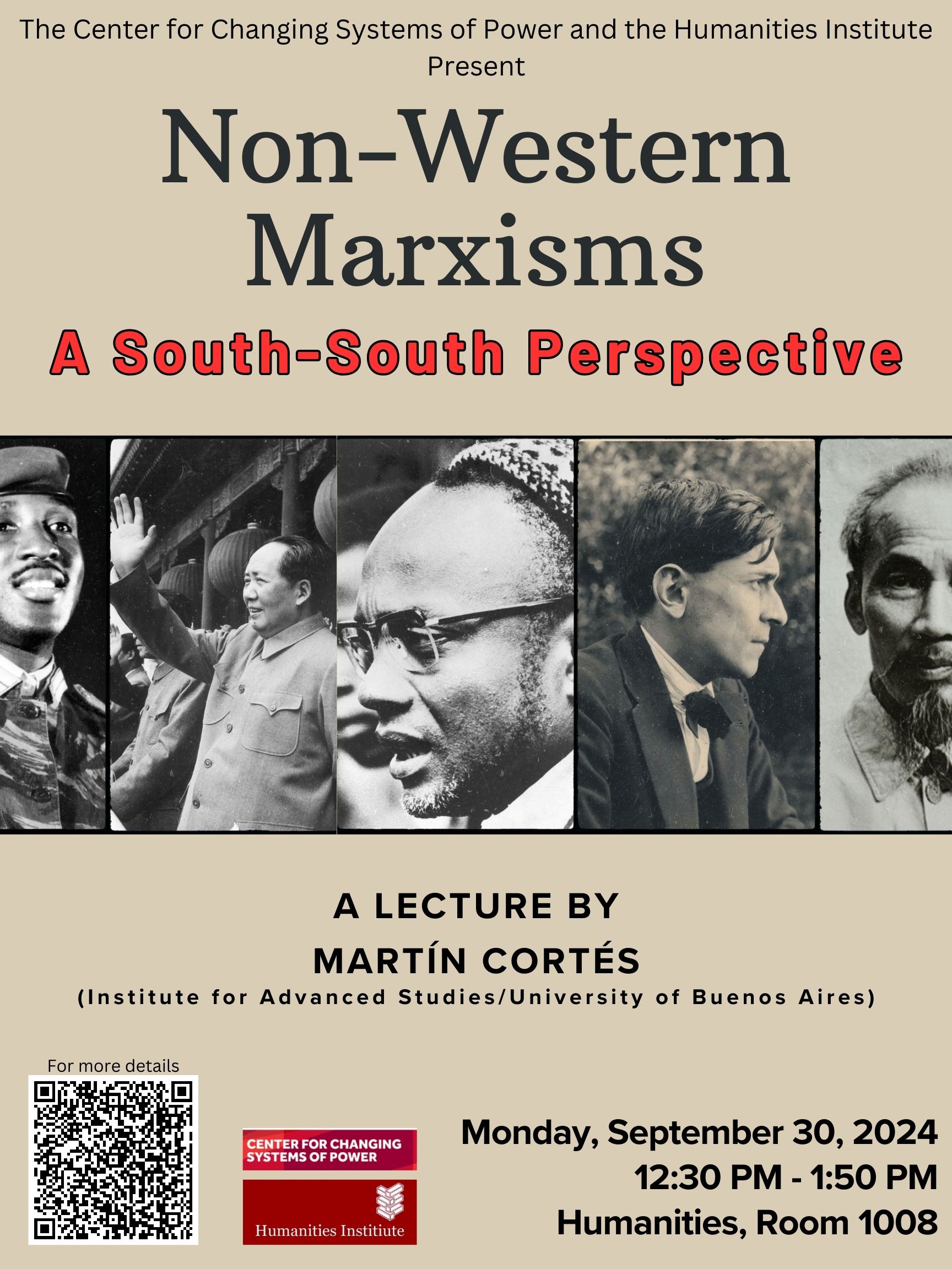 Event flyer: Non-Western Marxisms: Towards a South-South Perspective | Lecture by Martín Cortés (University of Buenos Aires)  September 30, 2024 | 12:30 pm - 1:50 pm, Campus Lifetime (EST)  Humanities Building, Room 1008 | Stony Brook University  Sponsored by HISB and CCSP.  This presentation aims to explore the theoretical implications arising from the expansion of Marxism beyond its European origins, particularly in the context of peripheral capitalist societies. It examines the concept of "non-Western Marxisms" and the challenges it poses to Marxism's claims of universal applicability. Building upon previous research on the reception and translation of Marxism in Latin America, the presentation seeks to extend this analytical approach to other non-Western Marxist traditions, including those from the Caribbean, Asia, and Africa. Beginning from the assumption that these "peripheral" Marxisms have made important theoretical contributions in areas such as historical time, the national question, and the political subject, the main goal is to critically interrogate the tendency within traditional Marxist historiography to treat these regional contexts as isolated case studies, rather than as sites of substantive theoretical elaboration with universal implications. More info HERE.  Martín Cortés is a professor of Political Science at the University of Buenos Aires and the author of, among other titles, Translating Marx, José Aricó and the New Latin American Marxism (Brill, 2020).  