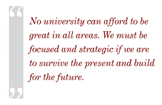 no university can afford to be great in all areas. We must be focused and strategic if we are to survive the present and build for the future.  