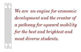 we are a home for research and innovation, a center for learning and scholarship, a champion of the arts, a center for outstanding and compassionate health care, and an engine for economic development and the creator of a pathway for upward mobility for the best and brightest and most diverse students